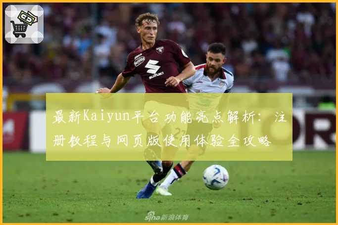 最新Kaiyun平台功能亮点解析：注册教程与网页版使用体验全攻略