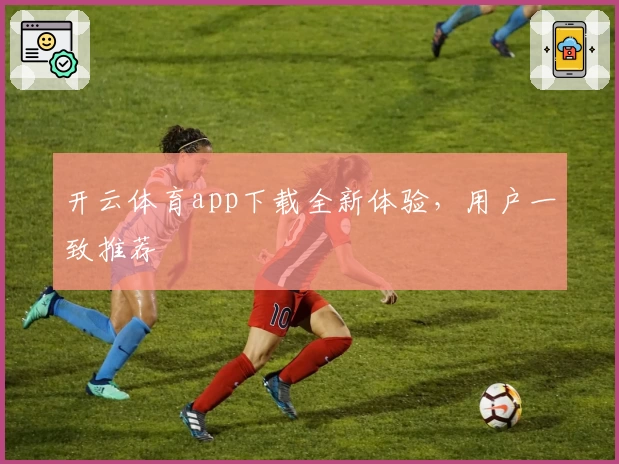 开云体育app下载全新体验，用户一致推荐