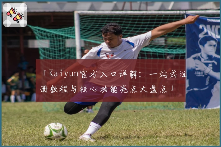 「Kaiyun官方入口详解：一站式注册教程与核心功能亮点大盘点」