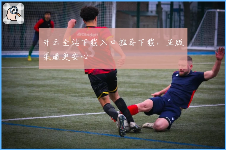 开云全站下载入口推荐下载，正版渠道更安心