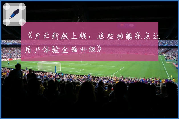 《开云新版上线，这些功能亮点让用户体验全面升级》