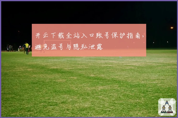 开云下载全站入口账号保护指南,避免盗号与隐私泄露