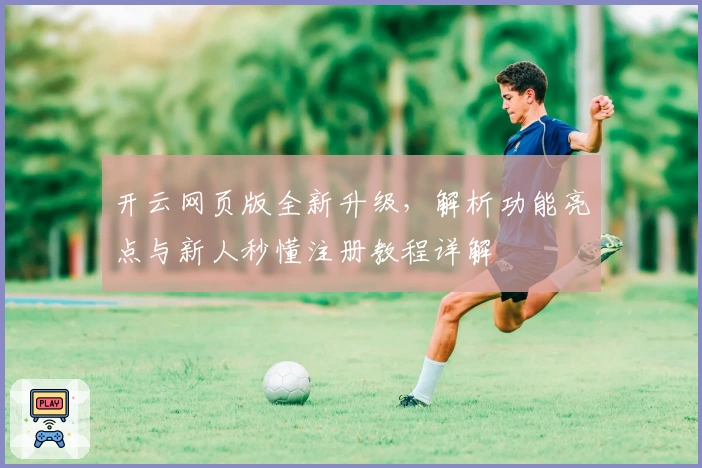 开云网页版全新升级，解析功能亮点与新人秒懂注册教程详解