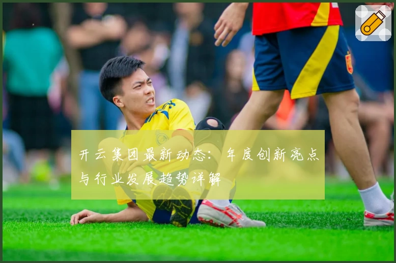 开云集团最新动态：年度创新亮点与行业发展趋势详解
