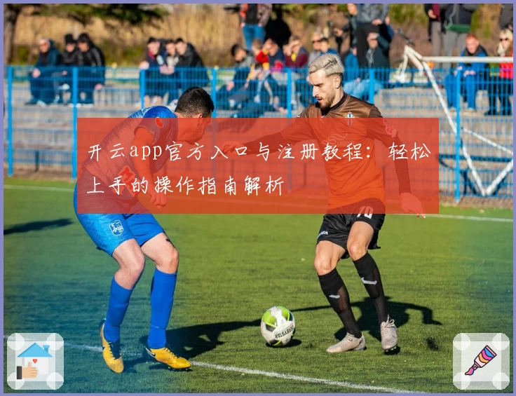 开云app官方入口与注册教程：轻松上手的操作指南解析