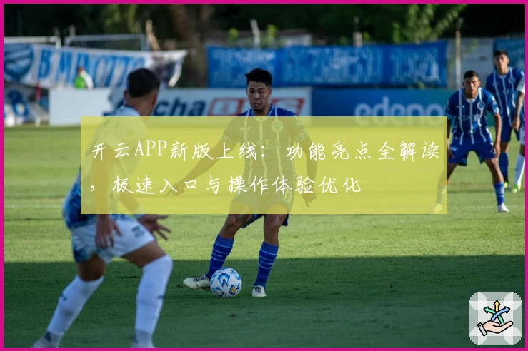 开云APP新版上线：功能亮点全解读，极速入口与操作体验优化