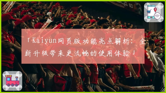 「Kaiyun网页版功能亮点解析：全新升级带来更流畅的使用体验」
