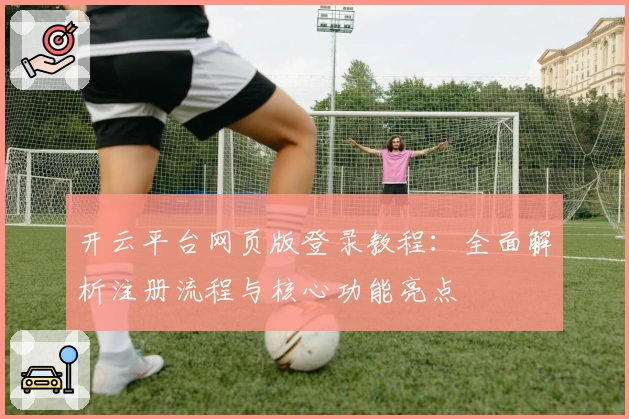 开云平台网页版登录教程：全面解析注册流程与核心功能亮点