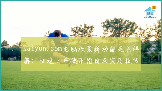 Kaiyun.com电脑版最新功能亮点详解：快速上手使用指南及实用技巧分享