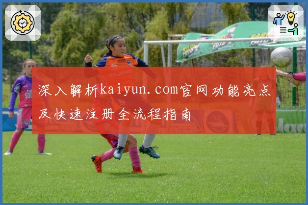 深入解析kaiyun.com官网功能亮点及快速注册全流程指南