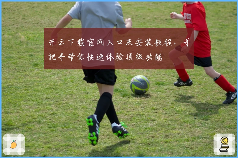 开云下载官网入口及安装教程，手把手带你快速体验顶级功能