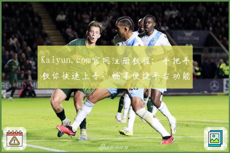 Kaiyun.com官网注册教程：手把手教你快速上手，畅享便捷平台功能亮点