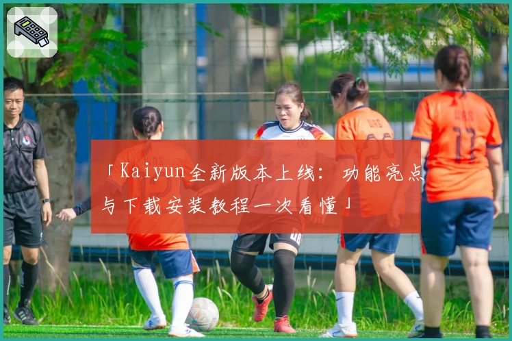 「Kaiyun全新版本上线：功能亮点与下载安装教程一次看懂」