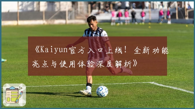 《Kaiyun官方入口上线！全新功能亮点与使用体验深度解析》