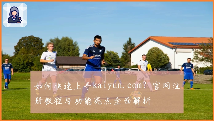 如何快速上手kaiyun.com？官网注册教程与功能亮点全面解析