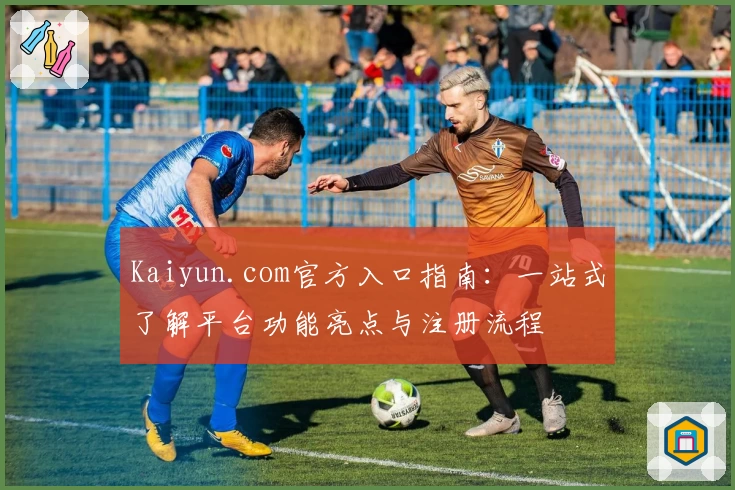 Kaiyun.com官方入口指南：一站式了解平台功能亮点与注册流程