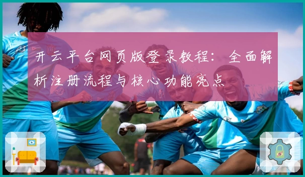 开云平台网页版登录教程：全面解析注册流程与核心功能亮点