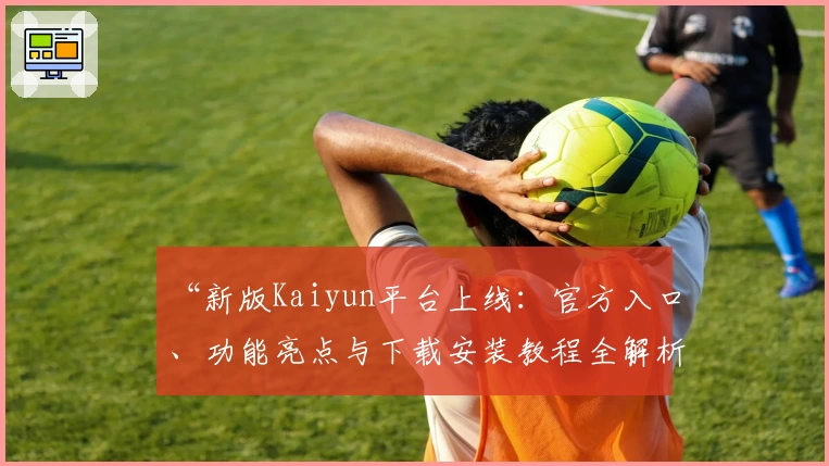“新版Kaiyun平台上线：官方入口、功能亮点与下载安装教程全解析”