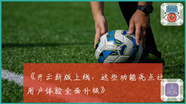《开云新版上线，这些功能亮点让用户体验全面升级》