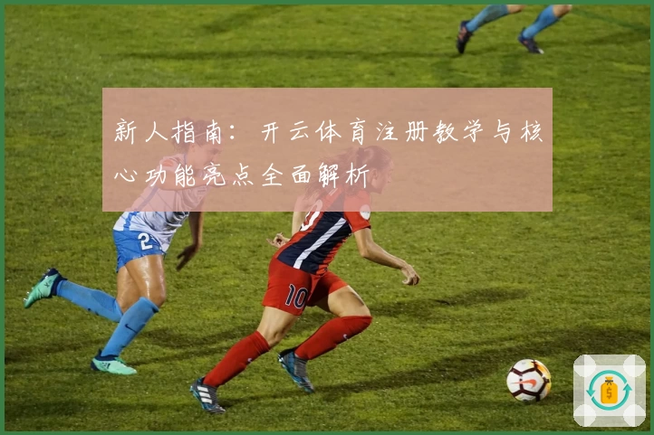 新人指南：开云体育注册教学与核心功能亮点全面解析