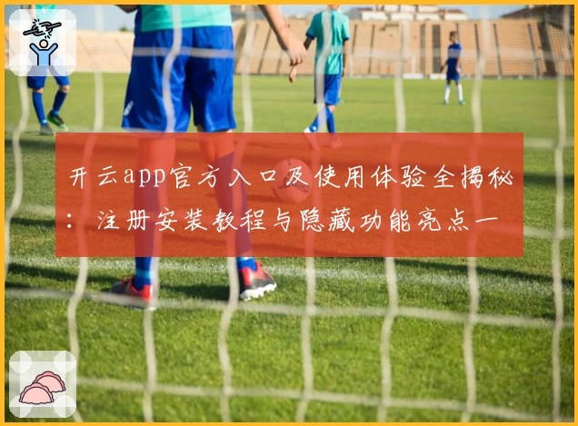 开云app官方入口及使用体验全揭秘：注册安装教程与隐藏功能亮点一网打尽