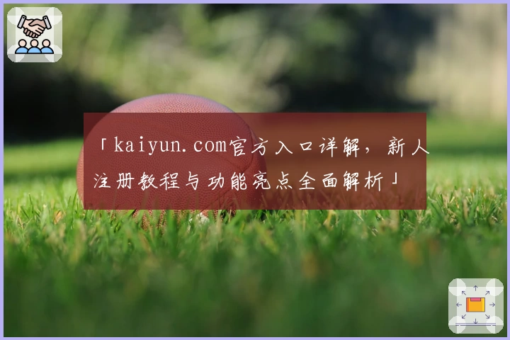 「kaiyun.com官方入口详解,新人注册教程与功能亮点全面解析」