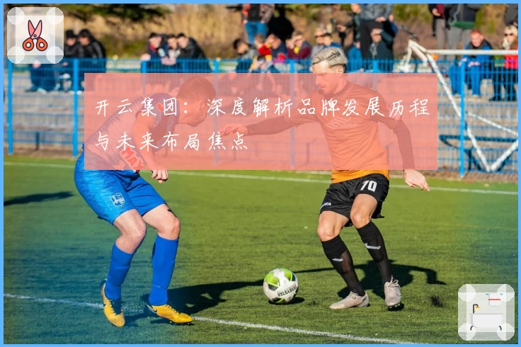 开云集团：深度解析品牌发展历程与未来布局焦点