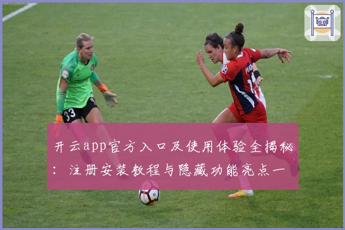 开云app官方入口及使用体验全揭秘：注册安装教程与隐藏功能亮点一网打尽