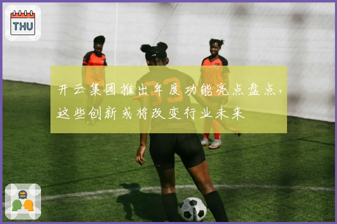 开云集团推出年度功能亮点盘点，这些创新或将改变行业未来