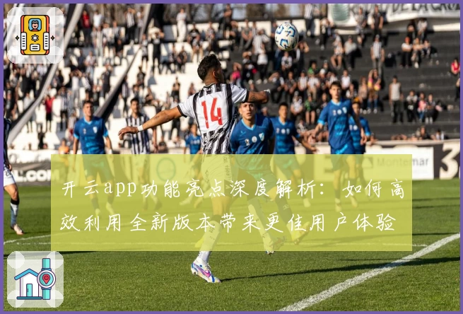 开云app功能亮点深度解析：如何高效利用全新版本带来更佳用户体验