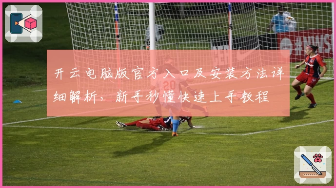 开云电脑版官方入口及安装方法详细解析,新手秒懂快速上手教程