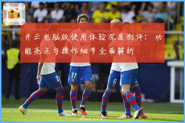 开云电脑版使用体验深度测评：功能亮点与操作细节全面解析