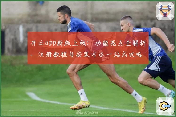 开云app新版上线：功能亮点全解析，注册教程与安装方法一站式攻略