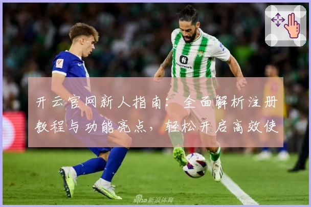 开云官网新人指南：全面解析注册教程与功能亮点，轻松开启高效使用体验