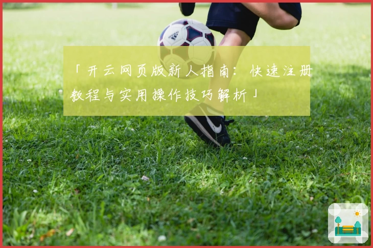 「开云网页版新人指南：快速注册教程与实用操作技巧解析」