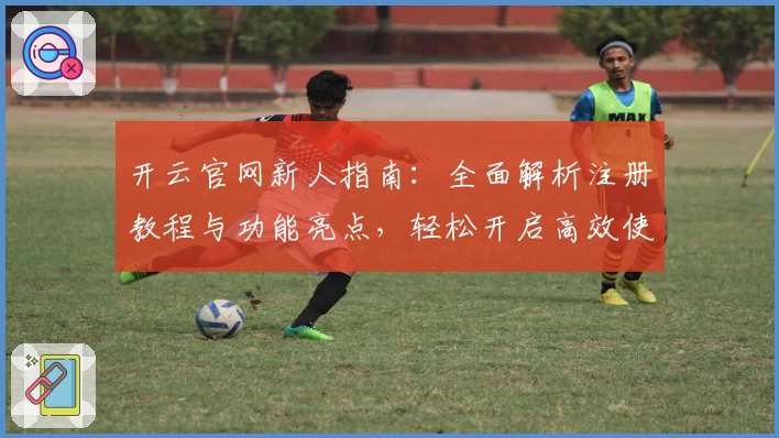 开云官网新人指南：全面解析注册教程与功能亮点，轻松开启高效使用体验